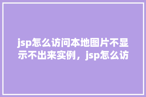 jsp怎么访问本地图片不显示不出来实例，jsp怎么访问本地图片不显示不出来实例