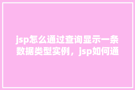 jsp怎么通过查询显示一条数据类型实例,jsp如何通过查询显示一条数据类型实例