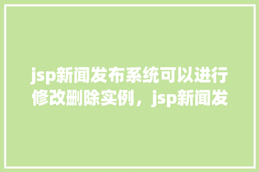 jsp新闻发布系统可以进行修改删除实例，jsp新闻发布系统可以进行修改删除实例