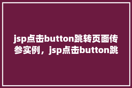 jsp点击button跳转页面传参实例，jsp点击button跳转页面传参实例