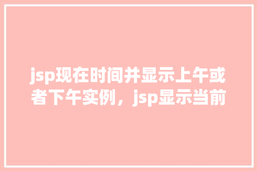 jsp现在时间并显示上午或者下午实例，jsp显示当前时间及上午或下午实例