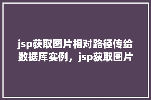 jsp获取图片相对路径传给数据库实例，jsp获取图片相对路径传给数据库实例