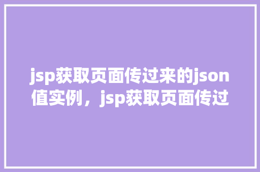 jsp获取页面传过来的json值实例,jsp获取页面传过来的json值实例 第1张 jsp获取页面传过来的json值实例,jsp获取页面传过来的json值实例 第1张