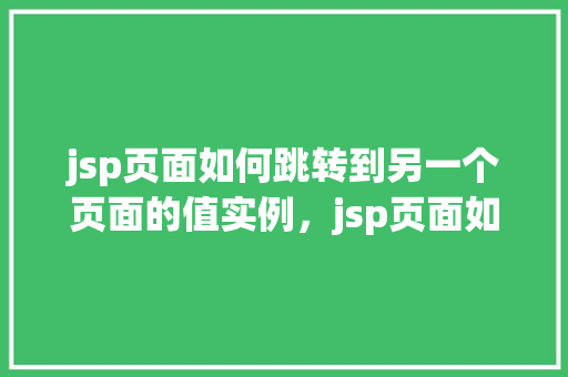jsp页面如何跳转到另一个页面的值实例,jsp页面如何跳转到另一个页面的值实例