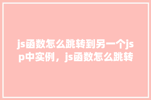 js函数怎么跳转到另一个jsp中实例，js函数怎么跳转到另一个jsp中实例