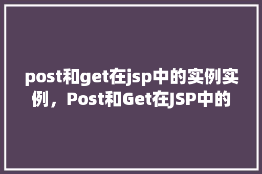 post和get在jsp中的实例实例，Post和Get在JSP中的实例实例