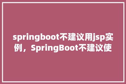springboot不建议用jsp实例,SpringBoot不建议使用JSP实例 第1张 springboot不建议用jsp实例,SpringBoot不建议使用JSP实例 第1张