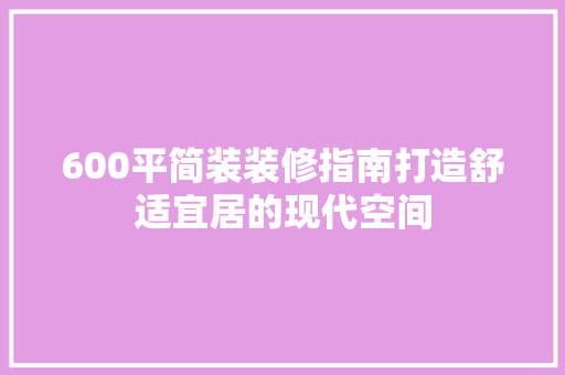 600平简装装修指南打造舒适宜居的现代空间