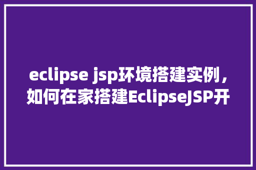 eclipse jsp环境搭建实例，如何在家搭建EclipseJSP开发环境实例教程全介绍  第1张