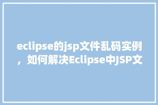 eclipse的jsp文件乱码实例，如何解决Eclipse中JSP文件乱码问题实例介绍