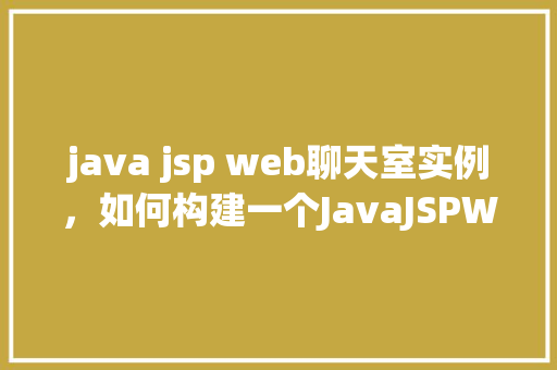 java jsp web聊天室实例，如何构建一个JavaJSPWeb聊天室实例