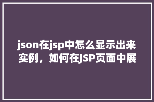 json在jsp中怎么显示出来实例，如何在JSP页面中展示JSON数据实例