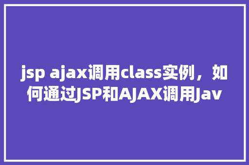 jsp ajax调用class实例,如何通过JSP和AJAX调用Java类实例