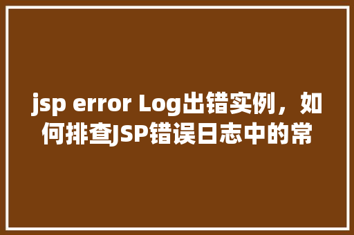 jsp error Log出错实例，如何排查JSP错误日志中的常见错误实例