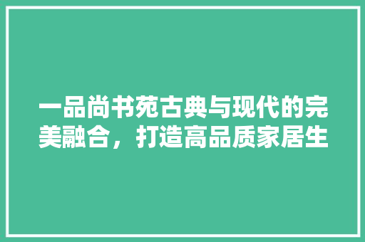 一品尚书苑古典与现代的完美融合，打造高品质家居生活