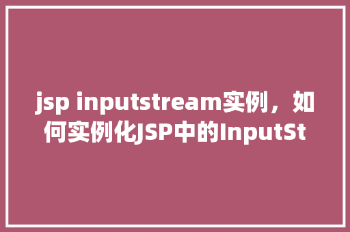 jsp inputstream实例，如何实例化JSP中的InputStream并有效使用
