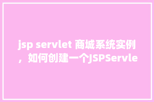 jsp servlet 商城系统实例,如何创建一个JSPServlet商城系统实例 第1张 jsp servlet 商城系统实例,如何创建一个JSPServlet商城系统实例 第1张