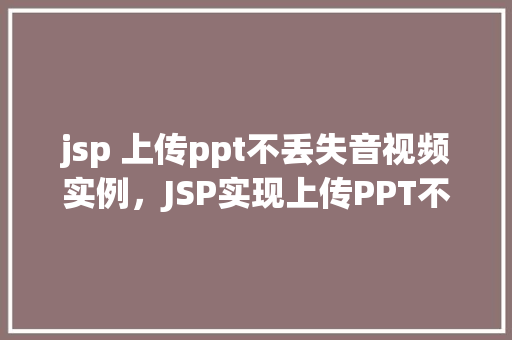 jsp 上传ppt不丢失音视频实例，JSP实现上传PPT不丢失音视频功能的实例介绍