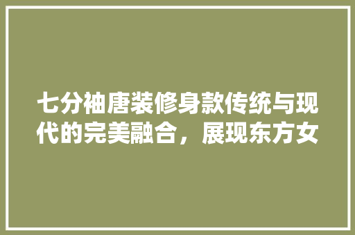 七分袖唐装修身款传统与现代的完美融合，展现东方女魅力
