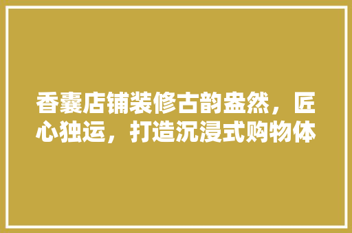 香囊店铺装修古韵盎然，匠心独运，打造沉浸式购物体验