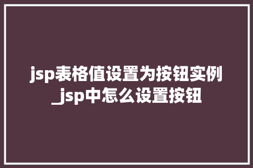 jsp表格值设置为按钮实例_jsp中怎么设置按钮