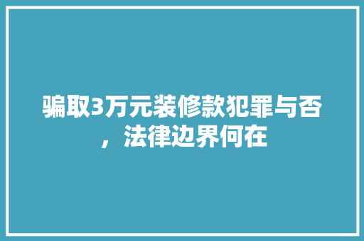 骗取3万元装修款犯罪与否，法律边界何在