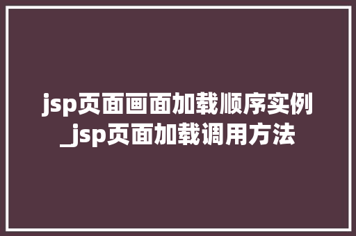 jsp页面画面加载顺序实例_jsp页面加载调用方法