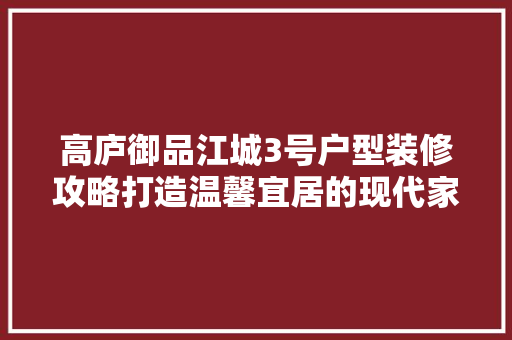 高庐御品江城3号户型装修攻略打造温馨宜居的现代家居