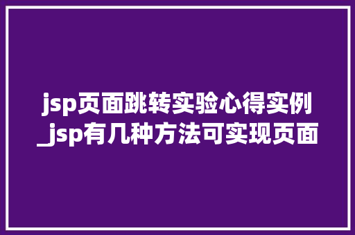 jsp页面跳转实验心得实例_jsp有几种方法可实现页面的跳转,如何实现
