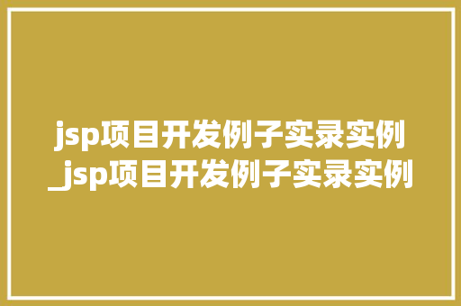 jsp项目开发例子实录实例_jsp项目开发例子实录实例怎么写