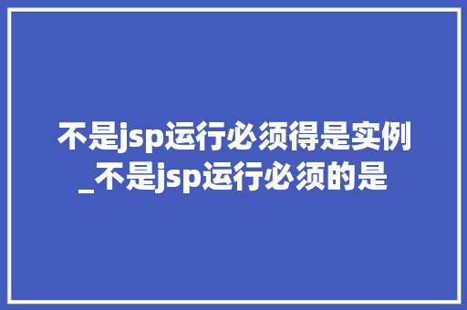 不是jsp运行必须得是实例_不是jsp运行必须的是