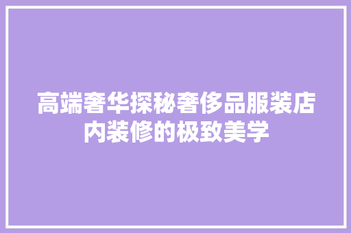 高端奢华探秘奢侈品服装店内装修的极致美学