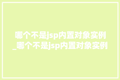 哪个不是jsp内置对象实例_哪个不是jsp内置对象实例的功能 第1张 哪个不是jsp内置对象实例_哪个不是jsp内置对象实例的功能 第1张