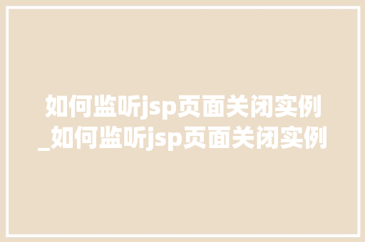 如何监听jsp页面关闭实例_如何监听jsp页面关闭实例功能