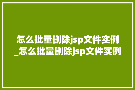 怎么批量删除jsp文件实例_怎么批量删除jsp文件实例记录
