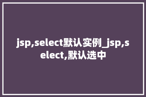 jsp,select默认实例_jsp,select,默认选中 第1张 jsp,select默认实例_jsp,select,默认选中 第1张