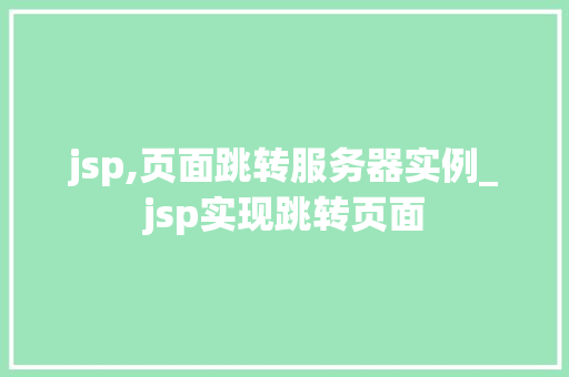 jsp,页面跳转服务器实例_jsp实现跳转页面