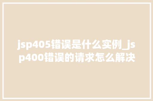 jsp405错误是什么实例_jsp400错误的请求怎么解决