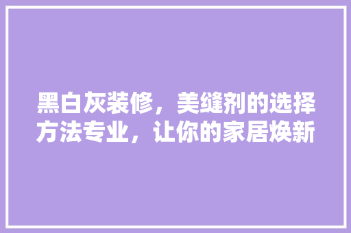 黑白灰装修，美缝剂的选择方法专业，让你的家居焕新升级