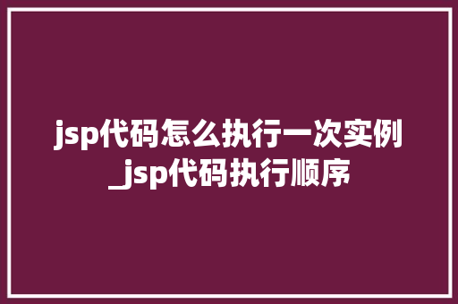 jsp代码怎么执行一次实例_jsp代码执行顺序  第1张