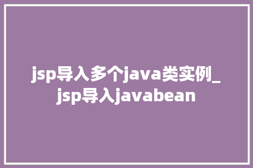 jsp导入多个java类实例_jsp导入javabean