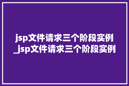 jsp文件请求三个阶段实例_jsp文件请求三个阶段实例怎么写