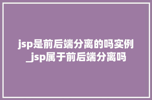 jsp是前后端分离的吗实例_jsp属于前后端分离吗
