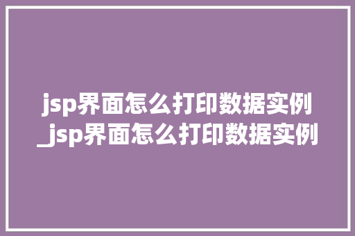 jsp界面怎么打印数据实例_jsp界面怎么打印数据实例文件