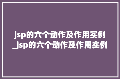 jsp的六个动作及作用实例_jsp的六个动作及作用实例是什么