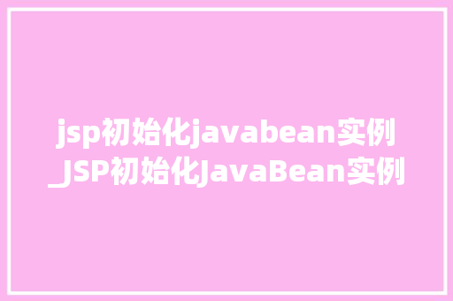 jsp初始化javabean实例_JSP初始化JavaBean实例详细浅出与实例实战