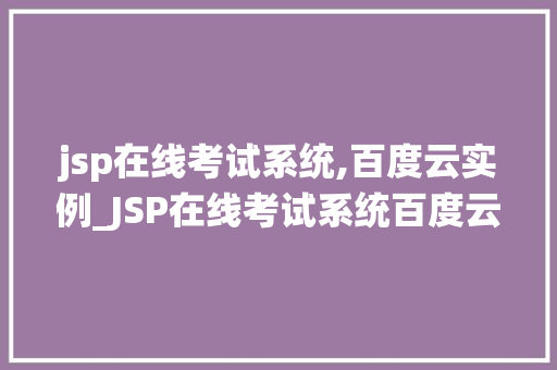 jsp在线考试系统,百度云实例_JSP在线考试系统百度云实例详解，轻松搭建高效考试平台