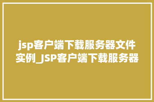 jsp客户端下载服务器文件实例_JSP客户端下载服务器文件实例实战与代码分享