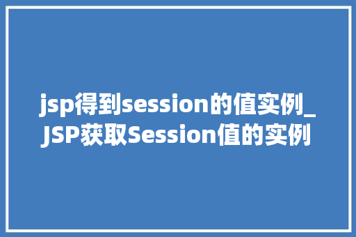 jsp得到session的值实例_JSP获取Session值的实例详解实战方法与例子分析