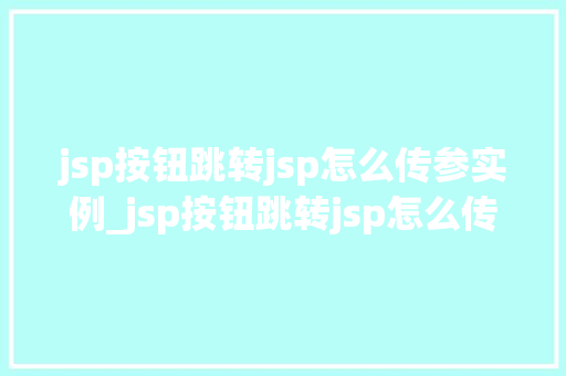 jsp按钮跳转jsp怎么传参实例_jsp按钮跳转jsp怎么传参实例轻松掌握参数传递方法